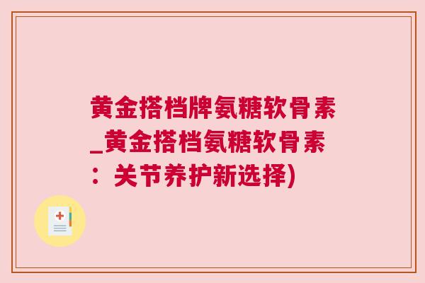 黄金搭档牌氨糖软骨素_黄金搭档氨糖软骨素：关节养护新选择)