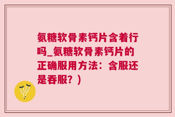 氨糖软骨素钙片含着行吗_氨糖软骨素钙片的正确服用方法：含服还是吞服？)