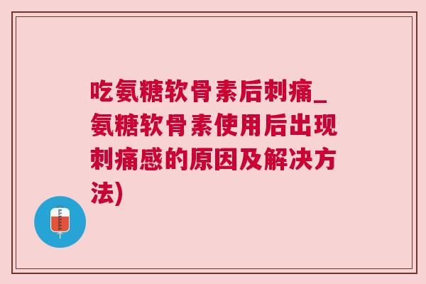 吃氨糖软骨素后刺痛_氨糖软骨素使用后出现刺痛感的原因及解决方法)