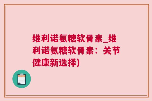 维利诺氨糖软骨素_维利诺氨糖软骨素：关节健康新选择)