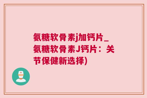 氨糖软骨素j加钙片_氨糖软骨素J钙片：关节保健新选择)