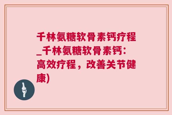 千林氨糖软骨素钙疗程_千林氨糖软骨素钙：高效疗程，改善关节健康)