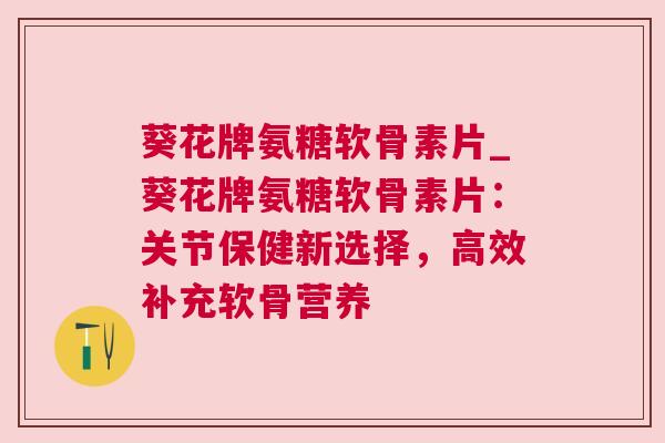 葵花牌氨糖软骨素片_葵花牌氨糖软骨素片：关节保健新选择，高效补充软骨营养