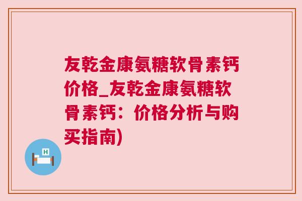 友乾金康氨糖软骨素钙价格_友乾金康氨糖软骨素钙：价格分析与购买指南)