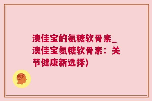 澳佳宝的氨糖软骨素_澳佳宝氨糖软骨素：关节健康新选择)