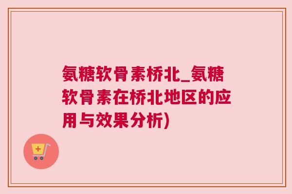 氨糖软骨素桥北_氨糖软骨素在桥北地区的应用与效果分析)