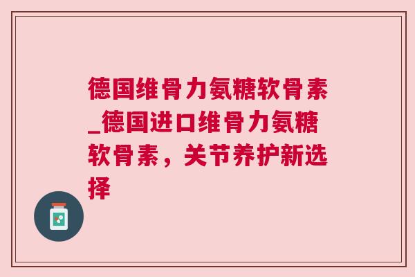 德国维骨力氨糖软骨素_德国进口维骨力氨糖软骨素，关节养护新选择