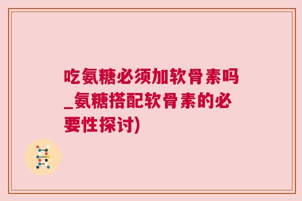 吃氨糖必须加软骨素吗_氨糖搭配软骨素的必要性探讨)