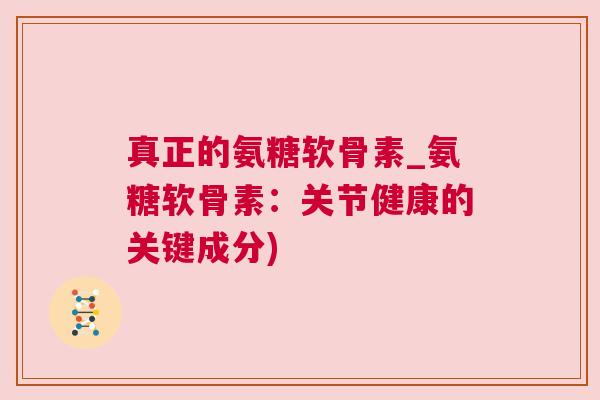 真正的氨糖软骨素_氨糖软骨素：关节健康的关键成分)