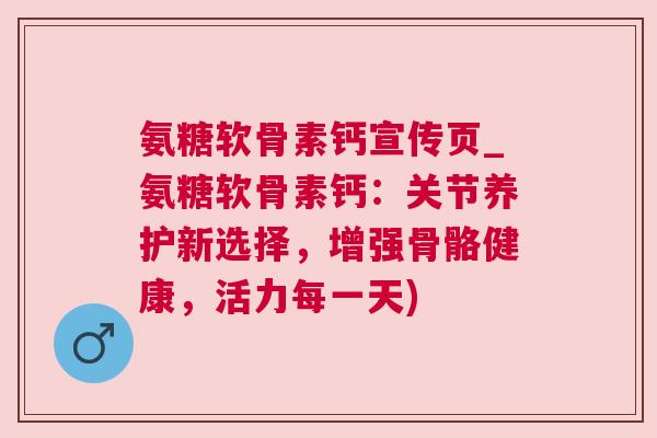 氨糖软骨素钙宣传页_氨糖软骨素钙：关节养护新选择，增强骨骼健康，活力每一天)