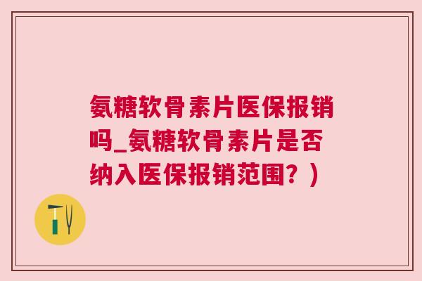 氨糖软骨素片医保报销吗_氨糖软骨素片是否纳入医保报销范围？)