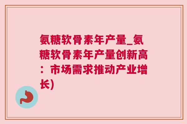 氨糖软骨素年产量_氨糖软骨素年产量创新高：市场需求推动产业增长)