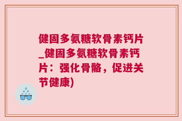 健固多氨糖软骨素钙片_健固多氨糖软骨素钙片：强化骨骼，促进关节健康)