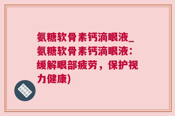 氨糖软骨素钙滴眼液_氨糖软骨素钙滴眼液：缓解眼部疲劳，保护视力健康)