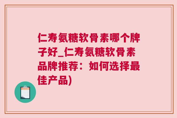 仁寿氨糖软骨素哪个牌子好_仁寿氨糖软骨素品牌推荐：如何选择最佳产品)