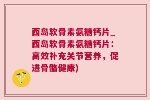 西岛软骨素氨糖钙片_西岛软骨素氨糖钙片：高效补充关节营养，促进骨骼健康)