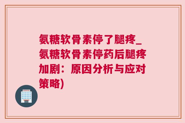 氨糖软骨素停了腿疼_氨糖软骨素停药后腿疼加剧：原因分析与应对策略)