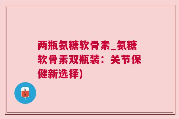 两瓶氨糖软骨素_氨糖软骨素双瓶装：关节保健新选择)