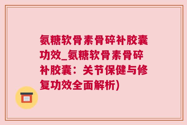 氨糖软骨素骨碎补胶囊功效_氨糖软骨素骨碎补胶囊:关节保健与修复功效全面解析) 氨糖软骨素骨碎补胶囊功效_氨糖软骨素骨碎补胶囊:关节保健与修复功效全面解析)