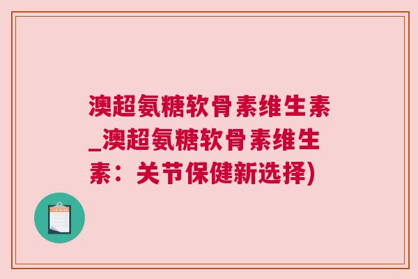 澳超氨糖软骨素维生素_澳超氨糖软骨素维生素：关节保健新选择)