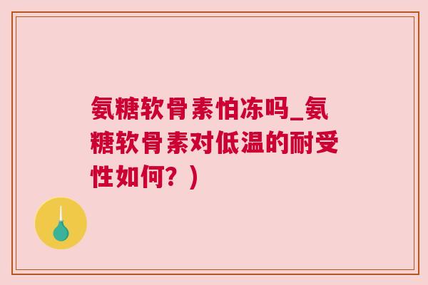 氨糖软骨素怕冻吗_氨糖软骨素对低温的耐受性如何？)
