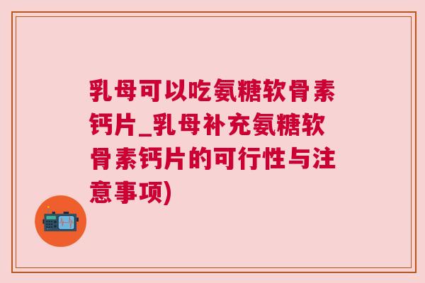 乳母可以吃氨糖软骨素钙片_乳母补充氨糖软骨素钙片的可行性与注意事项)