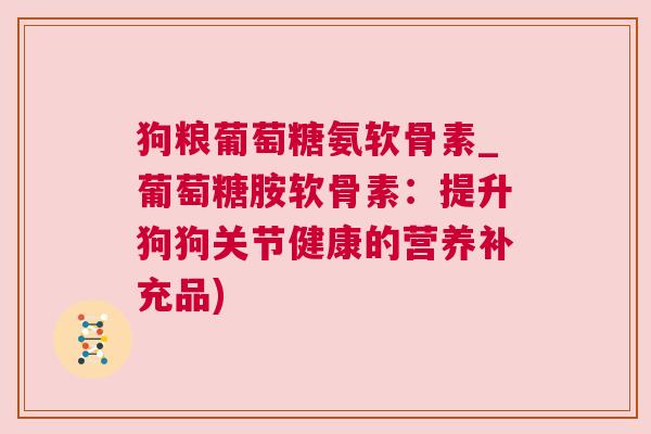 狗粮葡萄糖氨软骨素_葡萄糖胺软骨素：提升狗狗关节健康的营养补充品)