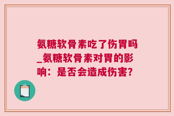 氨糖软骨素吃了伤胃吗_氨糖软骨素对胃的影响:是否会造成伤害?