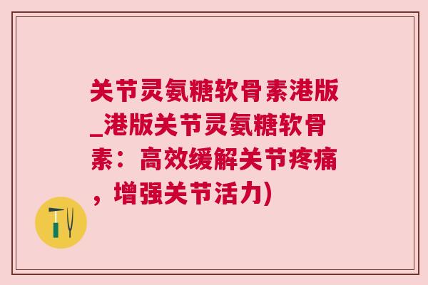 关节灵氨糖软骨素港版_港版关节灵氨糖软骨素：高效缓解关节疼痛，增强关节活力)