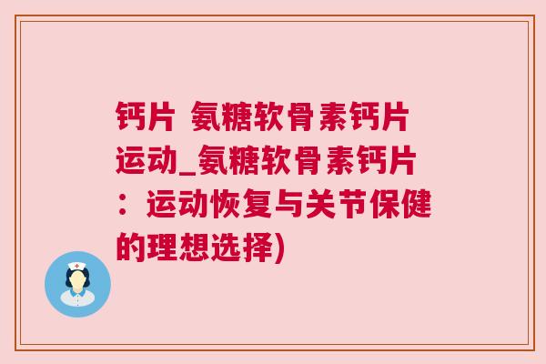 钙片 氨糖软骨素钙片运动_氨糖软骨素钙片：运动恢复与关节保健的理想选择)