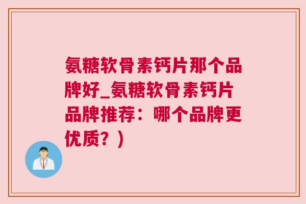 氨糖软骨素钙片那个品牌好_氨糖软骨素钙片品牌推荐：哪个品牌更优质？)