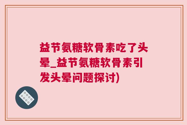 益节氨糖软骨素吃了头晕_益节氨糖软骨素引发头晕问题探讨)
