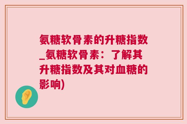 氨糖软骨素的升糖指数_氨糖软骨素：了解其升糖指数及其对血糖的影响)