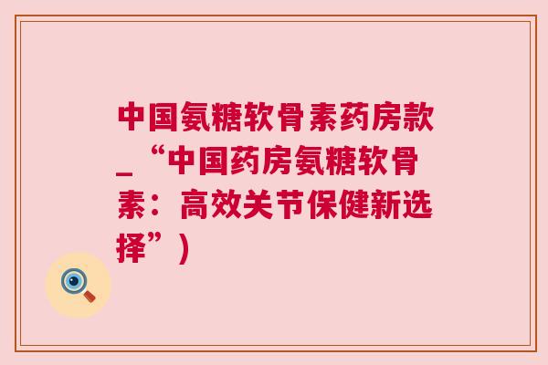 中国氨糖软骨素药房款_“中国药房氨糖软骨素：高效关节保健新选择”)