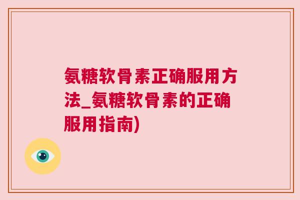 氨糖软骨素正确服用方法_氨糖软骨素的正确服用指南)