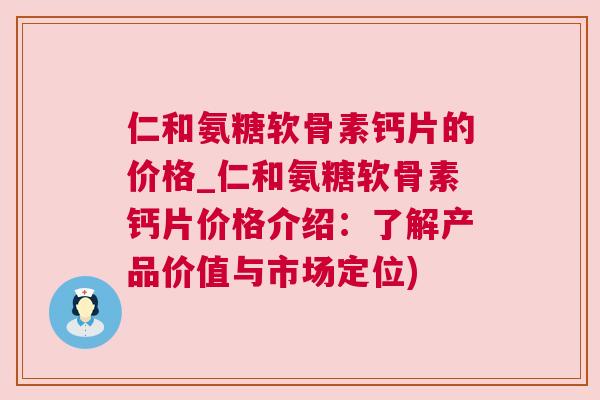 仁和氨糖软骨素钙片的价格_仁和氨糖软骨素钙片价格介绍：了解产品价值与市场定位)