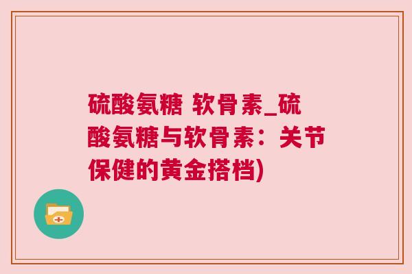 硫酸氨糖 软骨素_硫酸氨糖与软骨素：关节保健的黄金搭档)