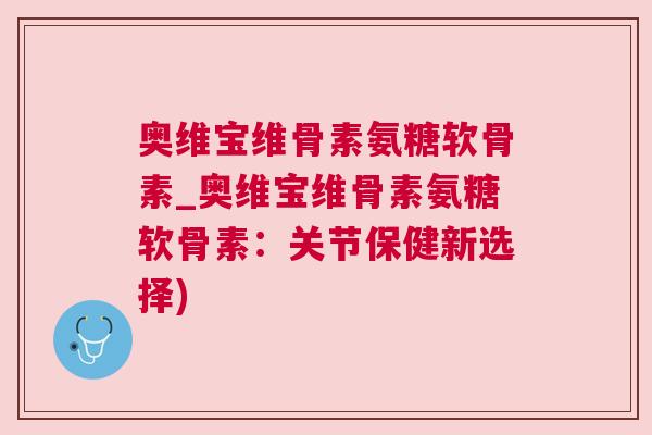 奥维宝维骨素氨糖软骨素_奥维宝维骨素氨糖软骨素：关节保健新选择)
