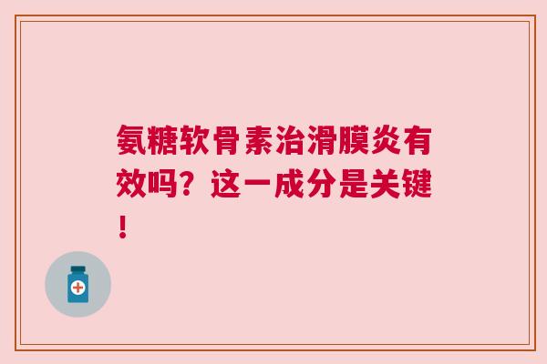 氨糖软骨素治滑膜炎有效吗？这一成分是关键！