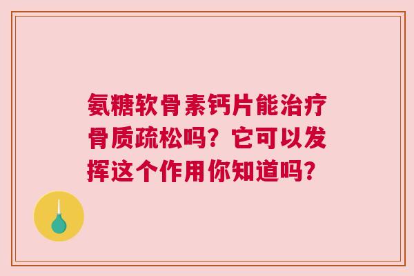 氨糖软骨素钙片能治疗骨质疏松吗？它可以发挥这个作用你知道吗？