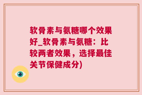 软骨素与氨糖哪个效果好_软骨素与氨糖：比较两者效果，选择最佳关节保健成分)