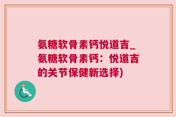 氨糖软骨素钙悦道吉_氨糖软骨素钙：悦道吉的关节保健新选择)