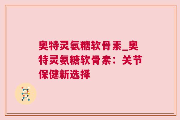 奥特灵氨糖软骨素_奥特灵氨糖软骨素：关节保健新选择