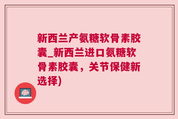 新西兰产氨糖软骨素胶囊_新西兰进口氨糖软骨素胶囊，关节保健新选择)