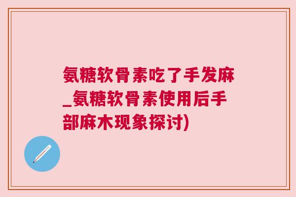 氨糖软骨素吃了手发麻_氨糖软骨素使用后手部麻木现象探讨)