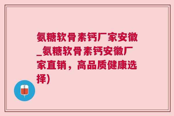 氨糖软骨素钙厂家安徽_氨糖软骨素钙安徽厂家直销，高品质健康选择)