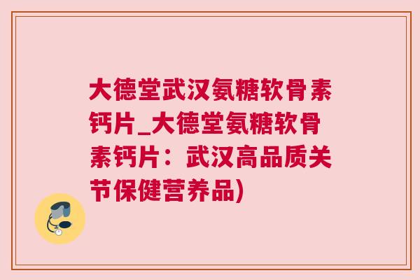 大德堂武汉氨糖软骨素钙片_大德堂氨糖软骨素钙片：武汉高品质关节保健营养品)