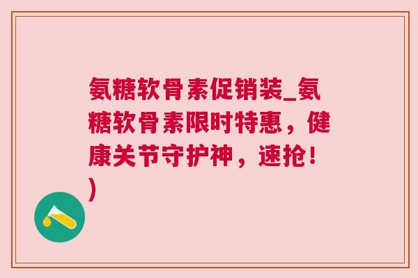 氨糖软骨素促销装_氨糖软骨素限时特惠，健康关节守护神，速抢！)