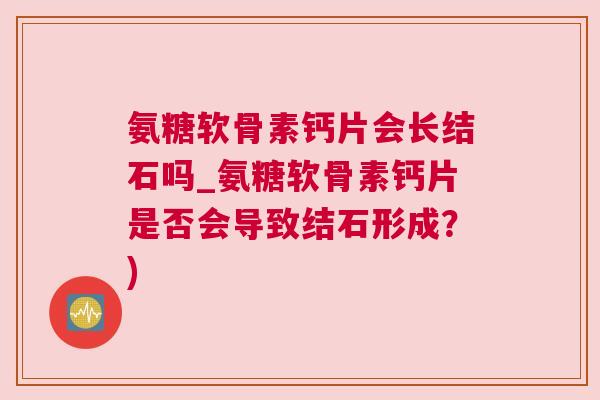 氨糖软骨素钙片会长结石吗_氨糖软骨素钙片是否会导致结石形成？)