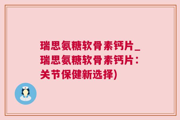 瑞思氨糖软骨素钙片_瑞思氨糖软骨素钙片:关节保健新选择) 瑞思氨糖软骨素钙片_瑞思氨糖软骨素钙片:关节保健新选择)